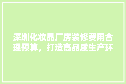 深圳化妆品厂房装修费用合理预算，打造高品质生产环境