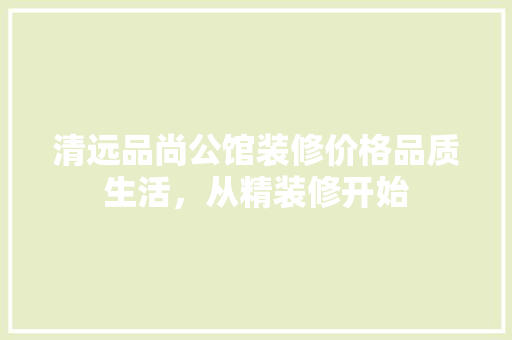清远品尚公馆装修价格品质生活，从精装修开始