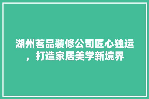 湖州茗品装修公司匠心独运，打造家居美学新境界