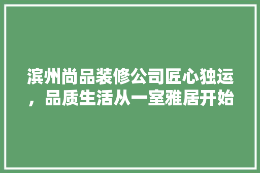 滨州尚品装修公司匠心独运，品质生活从一室雅居开始