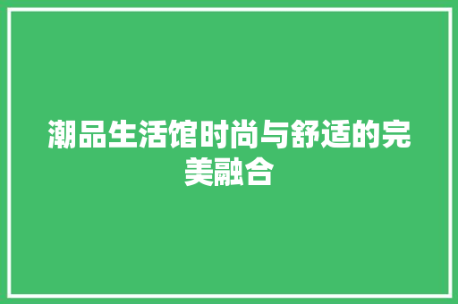 潮品生活馆时尚与舒适的完美融合
