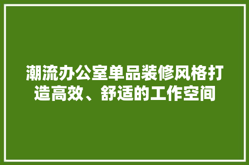 潮流办公室单品装修风格打造高效、舒适的工作空间