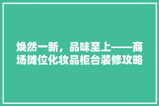 焕然一新，品味至上——商场摊位化妆品柜台装修攻略