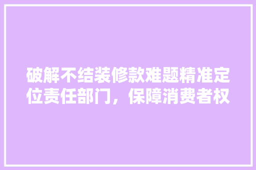 破解不结装修款难题精准定位责任部门，保障消费者权益