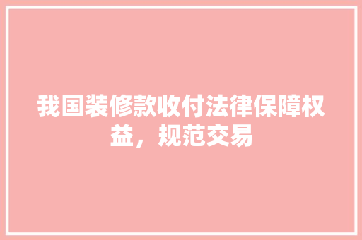 我国装修款收付法律保障权益，规范交易