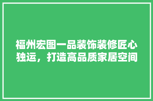 福州宏图一品装饰装修匠心独运，打造高品质家居空间