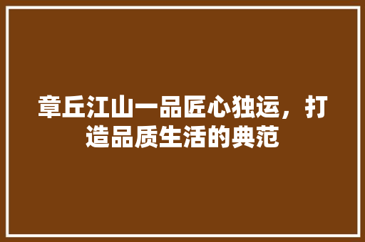 章丘江山一品匠心独运，打造品质生活的典范