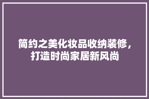 简约之美化妆品收纳装修，打造时尚家居新风尚