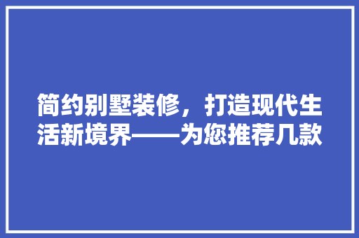 简约别墅装修，打造现代生活新境界——为您推荐几款优秀装修公司