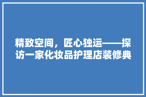 精致空间，匠心独运——探访一家化妆品护理店装修典范
