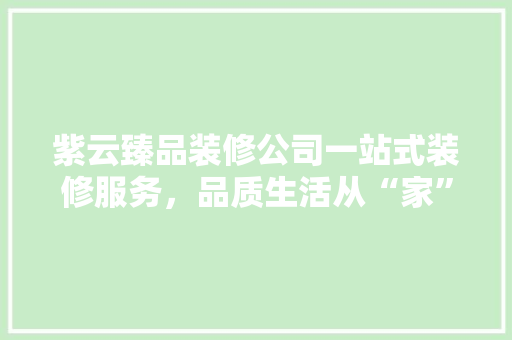 紫云臻品装修公司一站式装修服务，品质生活从“家”开始