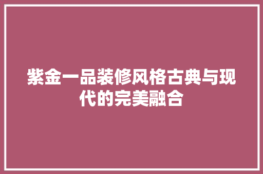 紫金一品装修风格古典与现代的完美融合