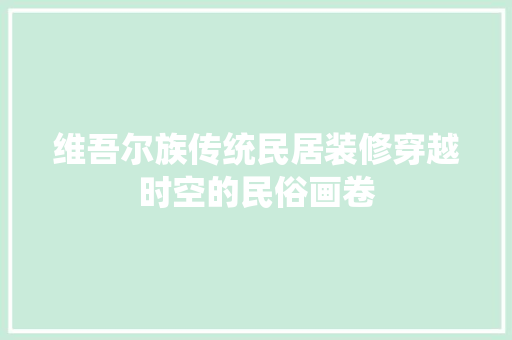 维吾尔族传统民居装修穿越时空的民俗画卷
