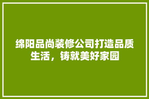 绵阳品尚装修公司打造品质生活，铸就美好家园