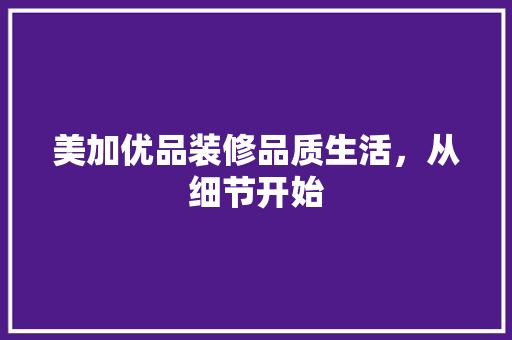 美加优品装修品质生活，从细节开始