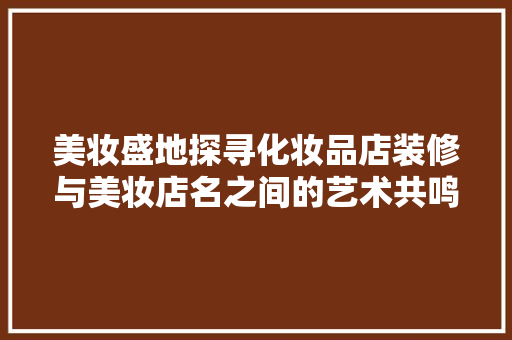 美妆盛地探寻化妆品店装修与美妆店名之间的艺术共鸣