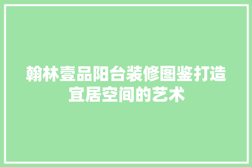 翰林壹品阳台装修图鉴打造宜居空间的艺术