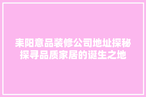 耒阳意品装修公司地址探秘探寻品质家居的诞生之地