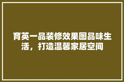 育英一品装修效果图品味生活，打造温馨家居空间
