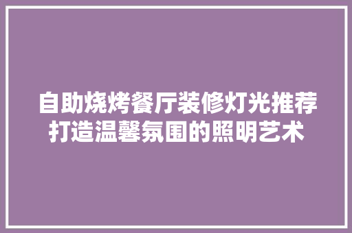 自助烧烤餐厅装修灯光推荐打造温馨氛围的照明艺术