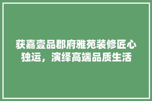 获嘉壹品郡府雅苑装修匠心独运，演绎高端品质生活
