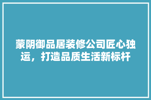 蒙阴御品居装修公司匠心独运，打造品质生活新标杆
