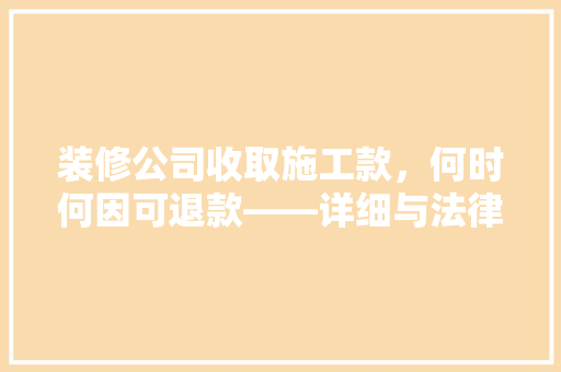 装修公司收取施工款，何时何因可退款——详细与法律依据