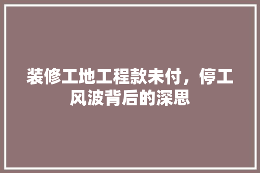 装修工地工程款未付，停工风波背后的深思