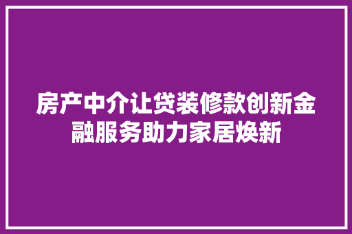 房产中介让贷装修款创新金融服务助力家居焕新