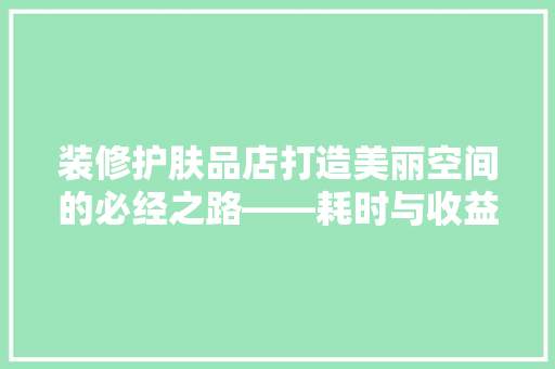 装修护肤品店打造美丽空间的必经之路——耗时与收益分析