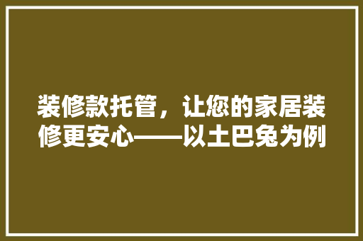 装修款托管，让您的家居装修更安心——以土巴兔为例