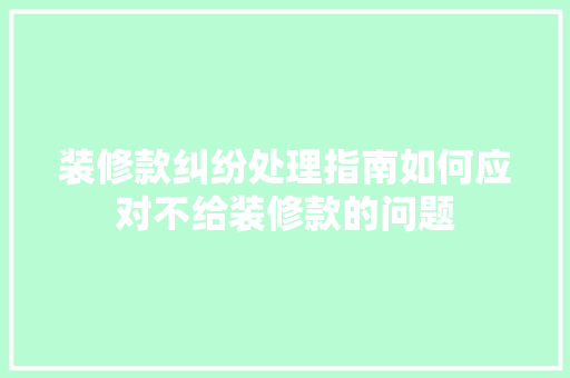 装修款纠纷处理指南如何应对不给装修款的问题