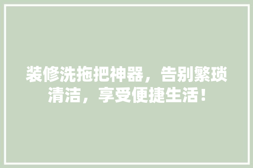 装修洗拖把神器，告别繁琐清洁，享受便捷生活！