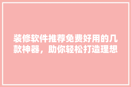 装修软件推荐免费好用的几款神器，助你轻松打造理想家居！