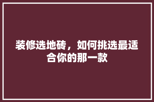 装修选地砖，如何挑选最适合你的那一款