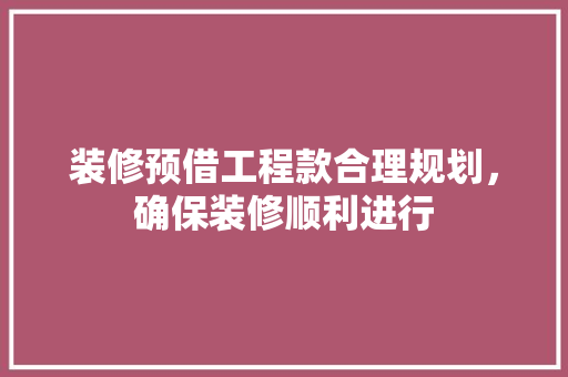 装修预借工程款合理规划，确保装修顺利进行