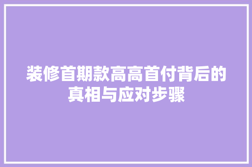 装修首期款高高首付背后的真相与应对步骤