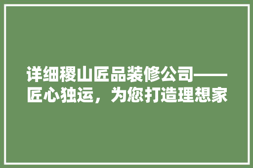 详细稷山匠品装修公司——匠心独运，为您打造理想家居