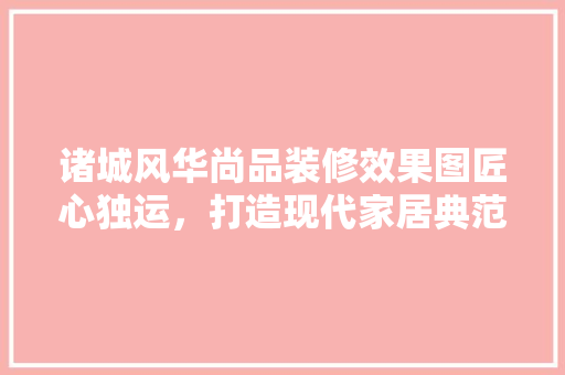 诸城风华尚品装修效果图匠心独运，打造现代家居典范