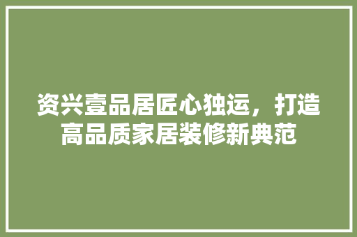 资兴壹品居匠心独运，打造高品质家居装修新典范