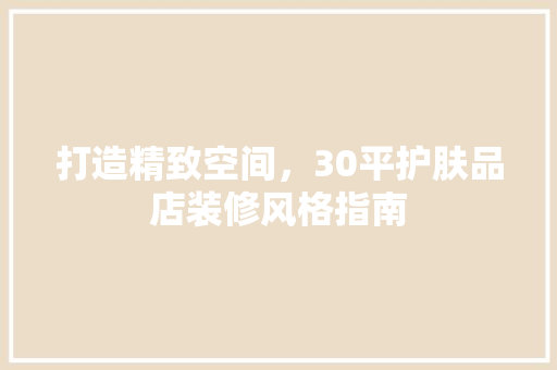 打造精致空间，30平护肤品店装修风格指南