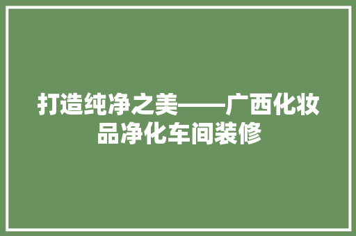 打造纯净之美——广西化妆品净化车间装修