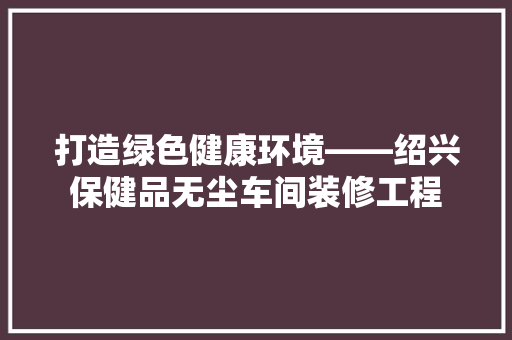 打造绿色健康环境——绍兴保健品无尘车间装修工程