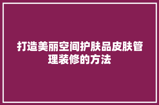 打造美丽空间护肤品皮肤管理装修的方法