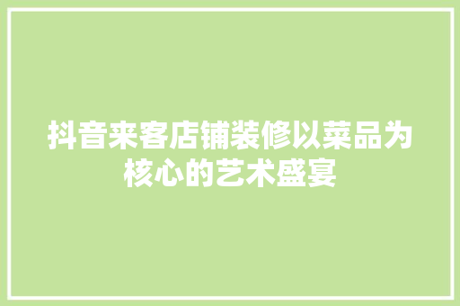 抖音来客店铺装修以菜品为核心的艺术盛宴