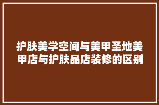 护肤美学空间与美甲圣地美甲店与护肤品店装修的区别与优势