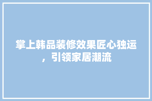 掌上韩品装修效果匠心独运，引领家居潮流
