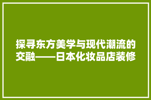 探寻东方美学与现代潮流的交融——日本化妆品店装修设计