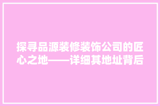 探寻品源装修装饰公司的匠心之地——详细其地址背后的故事