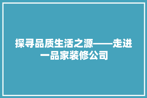 探寻品质生活之源——走进一品家装修公司